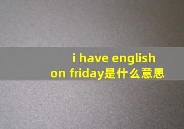 i have english on friday是什么意思